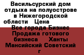 Васильсурский дом отдыха на полуострове в Нижегородской области › Цена ­ 30 000 000 - Все города Бизнес » Продажа готового бизнеса   . Ханты-Мансийский,Советский г.